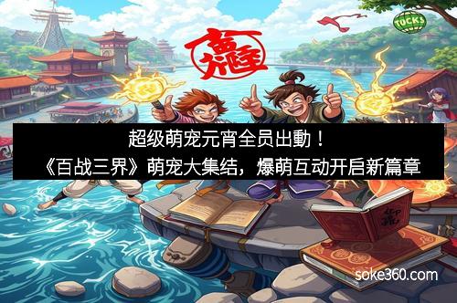 超级萌宠元宵全员出動！《百战三界》萌宠大集结，爆萌互动开启新篇章