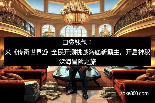 口袋钱包：来《传奇世界2》全民开测挑战海底新霸主，开启神秘深海冒险之旅